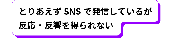 とりあえずSNSで発信しているが反応・反響を得られない